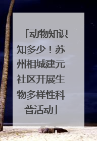 动物知识知多少！苏州相城建元社区开展生物多样性科普活动