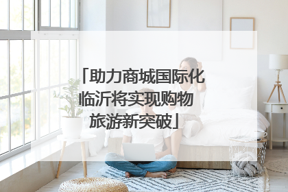 助力商城国际化 临沂将实现购物旅游新突破