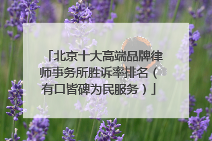北京十大高端品牌律师事务所胜诉率排名（有口皆碑为民服务）