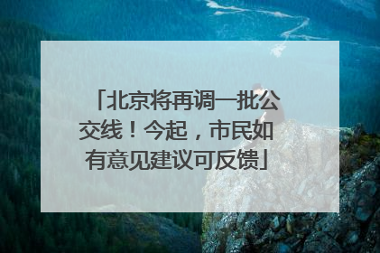北京将再调一批公交线！今起，市民如有意见建议可反馈