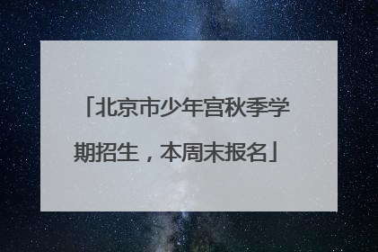 北京市少年宫秋季学期招生，本周末报名