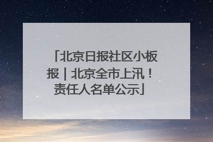 北京日报社区小板报｜北京全市上汛！责任人名单公示