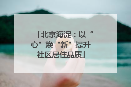 北京海淀：以“心”焕“新”提升社区居住品质