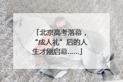 北京高考落幕，“成人礼”后的人生才刚启幕……
