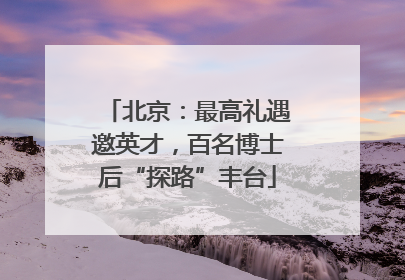 北京：最高礼遇邀英才，百名博士后“探路”丰台