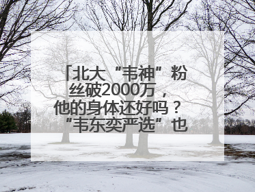 北大“韦神”粉丝破2000万，他的身体还好吗？“韦东奕严选”也来了？最新消息