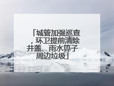 城管加强巡查，环卫提前清除井盖、雨水箅子周边垃圾