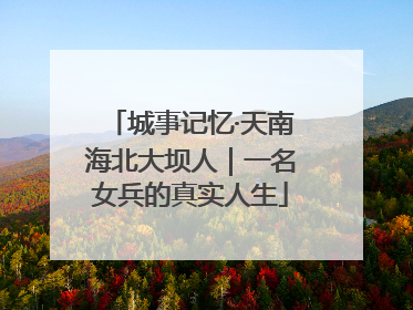 城事记忆·天南海北大坝人｜一名女兵的真实人生