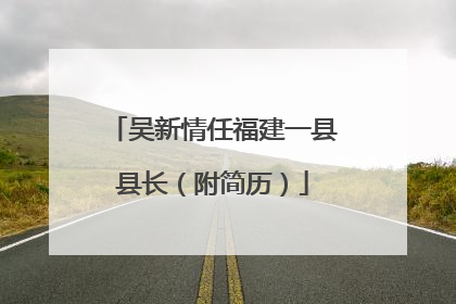 吴新情任福建一县县长（附简历）