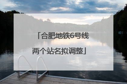 合肥地铁6号线两个站名拟调整