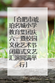 合肥市琥珀名城小学教育集团庆六一暨校园文化艺术节闭幕式文艺汇演圆满举行