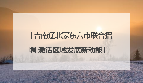 吉南辽北蒙东六市联合招聘 激活区域发展新动能