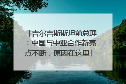 吉尔吉斯斯坦前总理：中国与中亚合作新亮点不断，原因在这里