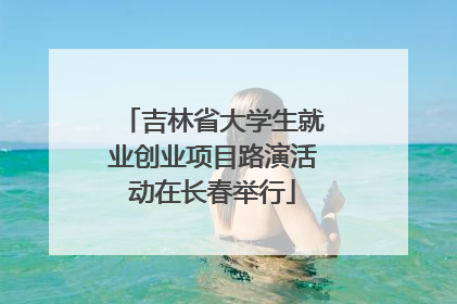 吉林省大学生就业创业项目路演活动在长春举行
