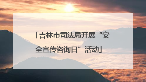 吉林市司法局开展“安全宣传咨询日”活动