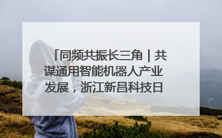 同频共振长三角｜共谋通用智能机器人产业发展，浙江新昌科技日搭建协同创新平台