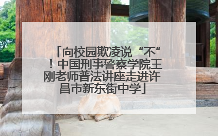 向校园欺凌说“不”！中国刑事警察学院王刚老师普法讲座走进许昌市新东街中学