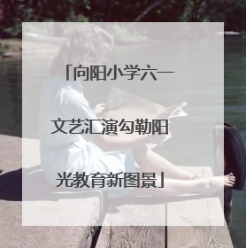 向阳小学六一文艺汇演勾勒阳光教育新图景
