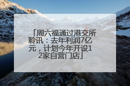 周六福通过港交所聆讯：去年利润7亿元，计划今年开设12家自营门店