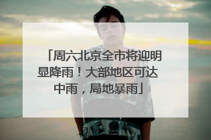 周六北京全市将迎明显降雨！大部地区可达中雨，局地暴雨