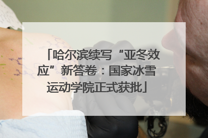 哈尔滨续写“亚冬效应”新答卷：国家冰雪运动学院正式获批