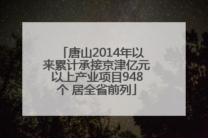 唐山2014年以来累计承接京津亿元以上产业项目948个 居全省前列