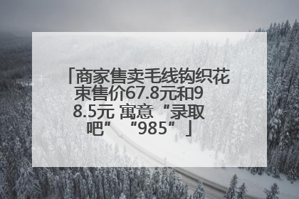 商家售卖毛线钩织花束售价67.8元和98.5元 寓意“录取吧”“985”