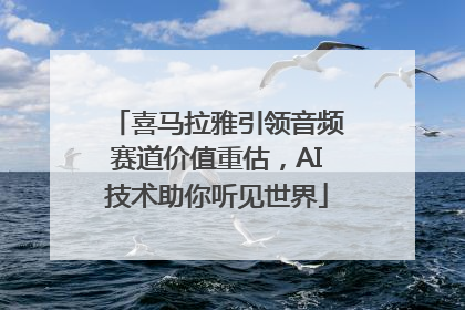 喜马拉雅引领音频赛道价值重估，AI技术助你听见世界