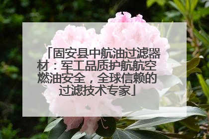 固安县中航油过滤器材：军工品质护航航空燃油安全，全球信赖的过滤技术专家