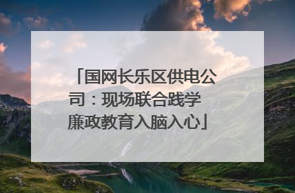 国网长乐区供电公司：现场联合践学 廉政教育入脑入心