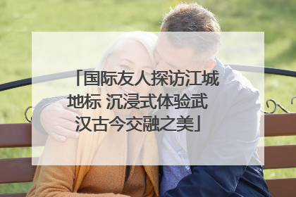 国际友人探访江城地标 沉浸式体验武汉古今交融之美