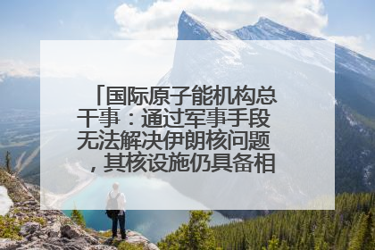 国际原子能机构总干事：通过军事手段无法解决伊朗核问题，其核设施仍具备相关产能，只需要数月就能生产出浓缩铀