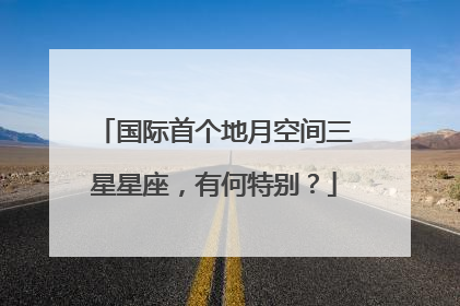 国际首个地月空间三星星座，有何特别？