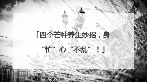 四个芒种养生妙招，身“忙”心“不乱”！