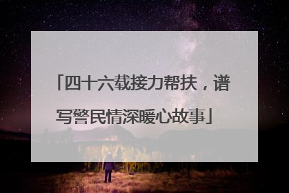 四十六载接力帮扶，谱写警民情深暖心故事
