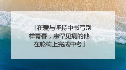 在爱与坚持中书写别样青春，患罕见病的他在轮椅上完成中考