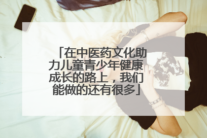 在中医药文化助力儿童青少年健康成长的路上，我们能做的还有很多