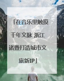 在音乐里触摸千年文脉 浙江诸暨打造城市文旅新IP