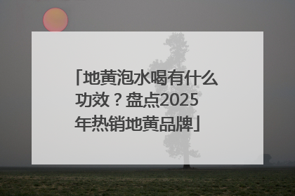 地黄泡水喝有什么功效？盘点2025年热销地黄品牌