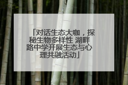 对话生态大咖，探秘生物多样性 湖畔路中学开展生态与心理共融活动