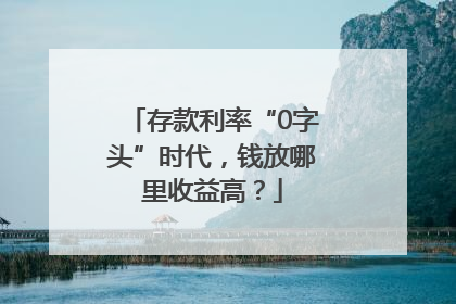 存款利率“0字头”时代，钱放哪里收益高？
