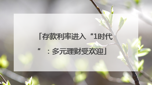 存款利率进入“1时代”：多元理财受欢迎