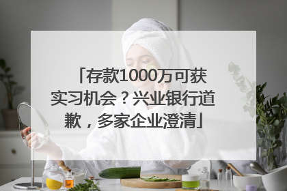 存款1000万可获实习机会？兴业银行道歉，多家企业澄清
