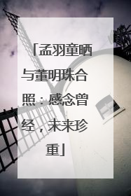 孟羽童晒与董明珠合照：感念曾经，未来珍重