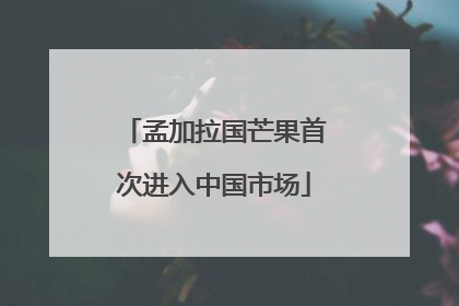 孟加拉国芒果首次进入中国市场