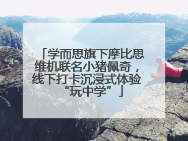 学而思旗下摩比思维机联名小猪佩奇，线下打卡沉浸式体验“玩中学”