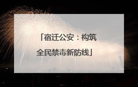 宿迁公安：构筑全民禁毒新防线