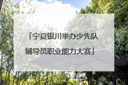 宁夏银川举办少先队辅导员职业能力大赛