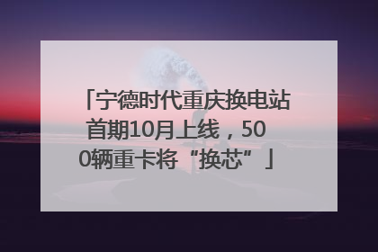 宁德时代重庆换电站首期10月上线，500辆重卡将“换芯”