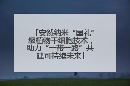 安然纳米“国礼”级植物干细胞技术，助力“一带一路”共建可持续未来
